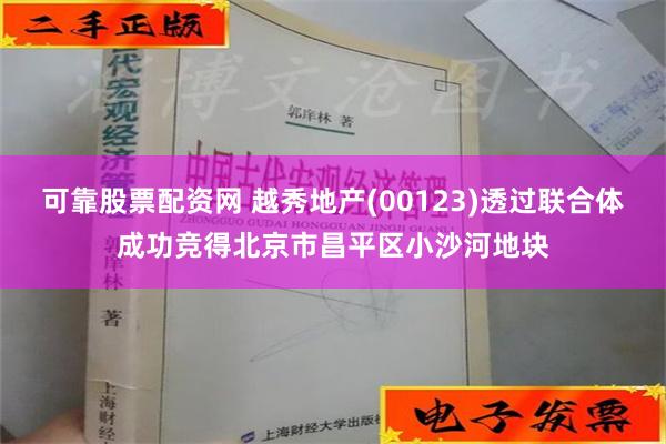 可靠股票配资网 越秀地产(00123)透过联合体成功竞得北京市昌平区小沙河地块