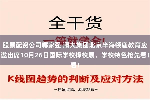 股票配资公司哪家强 澜大集团北京半海领鹿教育应邀出席10月26日国际学校择校展，学校特色抢先看！