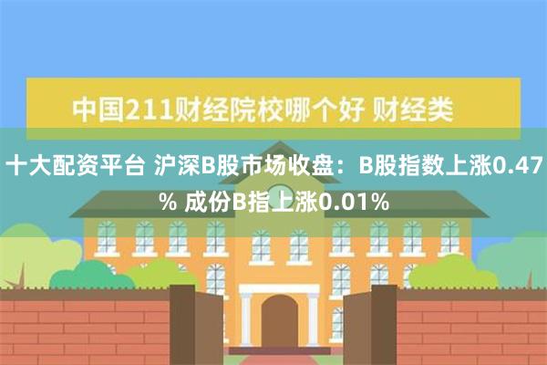 十大配资平台 沪深B股市场收盘：B股指数上涨0.47% 成份B指上涨0.01%