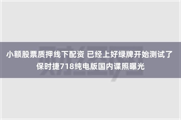 小额股票质押线下配资 已经上好绿牌开始测试了 保时捷718纯电版国内谍照曝光