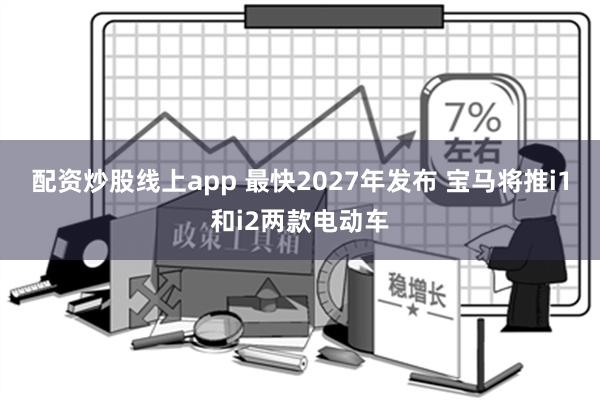 配资炒股线上app 最快2027年发布 宝马将推i1和i2两款电动车