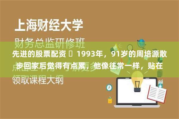 先进的股票配资 ❤1993年，91岁的周培源散步回家后觉得有点累，他像往常一样，贴在