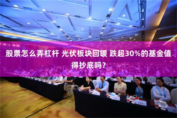 股票怎么弄杠杆 光伏板块回暖 跌超30%的基金值得抄底吗？