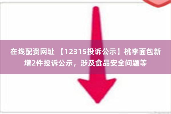 在线配资网址 【12315投诉公示】桃李面包新增2件投诉公示，涉及食品安全问题等