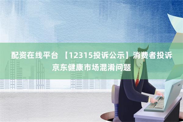 配资在线平台 【12315投诉公示】消费者投诉京东健康市场混淆问题