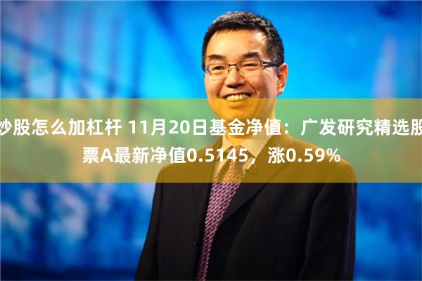 炒股怎么加杠杆 11月20日基金净值：广发研究精选股票A最新净值0.5145，涨0.59%