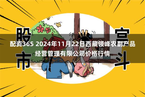 配资365 2024年11月22日西藏领峰农副产品经营管理有限公司价格行情