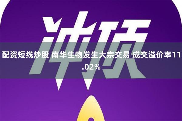 配资短线炒股 南华生物发生大宗交易 成交溢价率11.02%