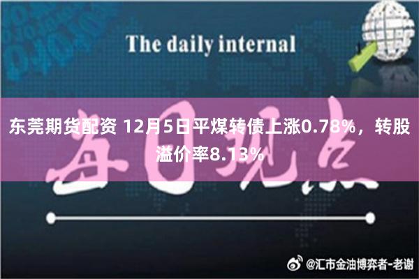 东莞期货配资 12月5日平煤转债上涨0.78%，转股溢价率8.13%