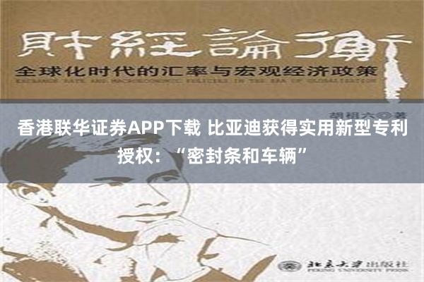 香港联华证券APP下载 比亚迪获得实用新型专利授权：“密封条和车辆”