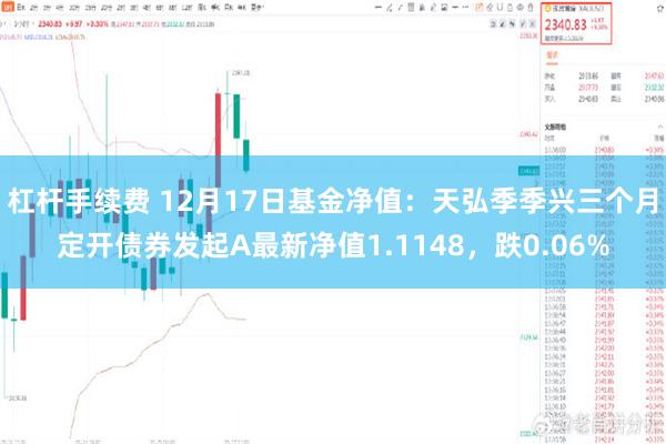 杠杆手续费 12月17日基金净值：天弘季季兴三个月定开债券发起A最新净值1.1148，跌0.06%