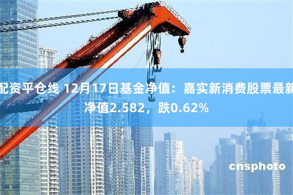 配资平仓线 12月17日基金净值：嘉实新消费股票最新净值2.582，跌0.62%