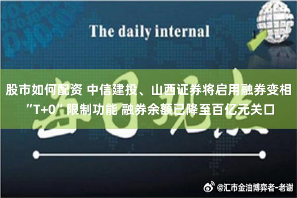 股市如何配资 中信建投、山西证券将启用融券变相“T+0”限制功能 融券余额已降至百亿元关口