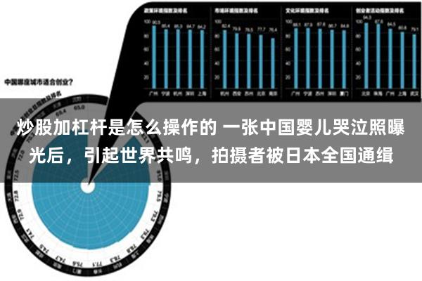 炒股加杠杆是怎么操作的 一张中国婴儿哭泣照曝光后，引起世界共鸣，拍摄者被日本全国通缉