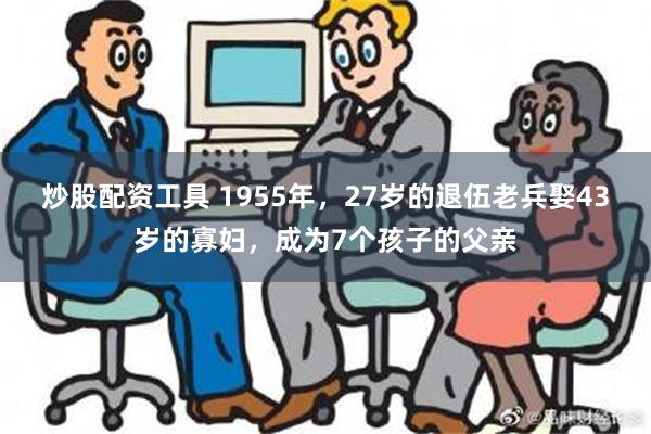 炒股配资工具 1955年，27岁的退伍老兵娶43岁的寡妇，成为7个孩子的父亲