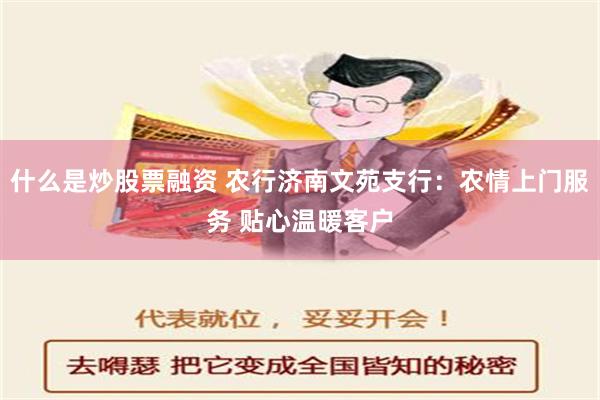 什么是炒股票融资 农行济南文苑支行：农情上门服务 贴心温暖客户