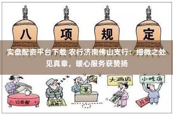 实盘配资平台下载 农行济南佛山支行：细微之处见真章，暖心服务获赞扬