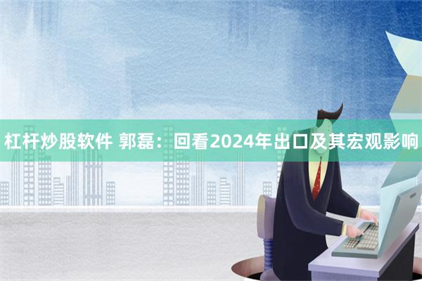 杠杆炒股软件 郭磊：回看2024年出口及其宏观影响