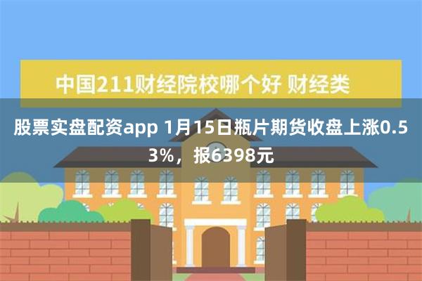 股票实盘配资app 1月15日瓶片期货收盘上涨0.53%，报6398元