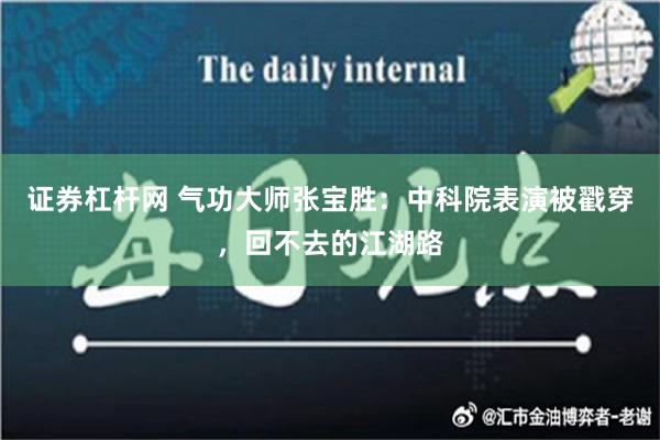 证券杠杆网 气功大师张宝胜：中科院表演被戳穿，回不去的江湖路