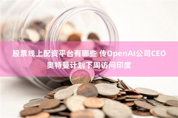 股票线上配资平台有哪些 传OpenAI公司CEO奥特曼计划下周访问印度