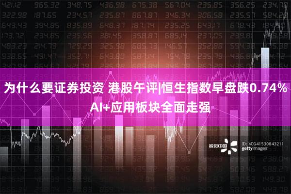 为什么要证券投资 港股午评|恒生指数早盘跌0.74%   AI+应用板块全面走强