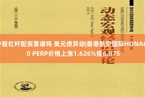 炒股杠杆配资靠谱吗 美元债异动|香港航空国际HONAIR 0 PERP价格上涨1.626%报6.875