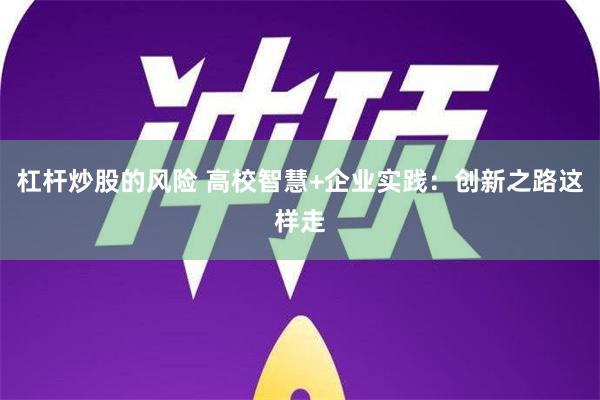 杠杆炒股的风险 高校智慧+企业实践：创新之路这样走