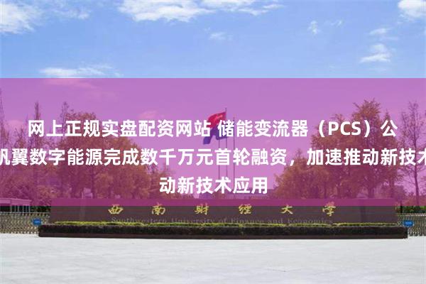 网上正规实盘配资网站 储能变流器（PCS）公司千帆翼数字能源完成数千万元首轮融资，加速推动新技术应用