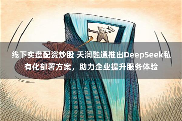 线下实盘配资炒股 天润融通推出DeepSeek私有化部署方案，助力企业提升服务体验