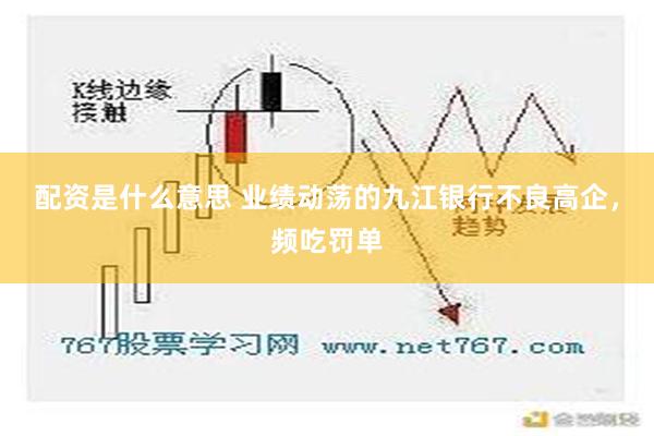 配资是什么意思 业绩动荡的九江银行不良高企，频吃罚单